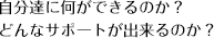 自分達に何ができるのか？どんなサポートが出来るのか？